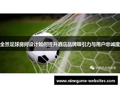 全景足球房间设计如何提升酒店品牌吸引力与用户忠诚度